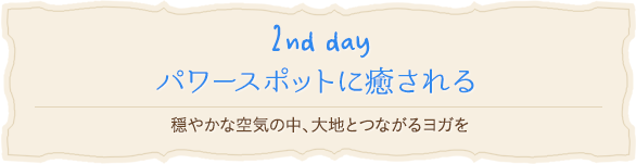 【2nd day】パワースポットに癒やされる - 穏やかな空気の中、大地とつながるヨガを